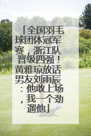全国羽毛球团体冠军赛，浙江队晋级四强！黄雅琼放话男友刘雨辰：他敢上场，我一个劲遛他