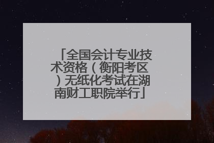 全国会计专业技术资格（衡阳考区）无纸化考试在湖南财工职院举行
