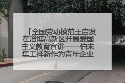 全国劳动模范王启发在淄博高新区开展爱国主义教育宣讲——伯未集王祥新作为青年企业家代表作主题演讲