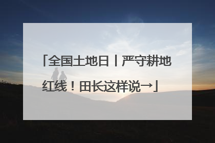 全国土地日丨严守耕地红线！田长这样说→