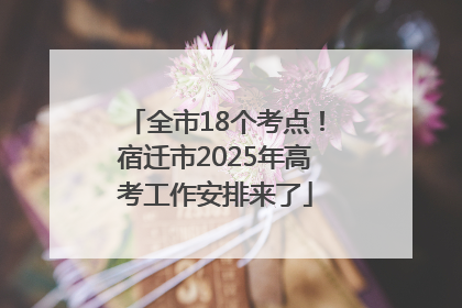全市18个考点！宿迁市2025年高考工作安排来了