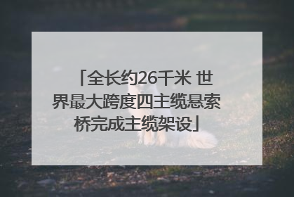 全长约26千米 世界最大跨度四主缆悬索桥完成主缆架设