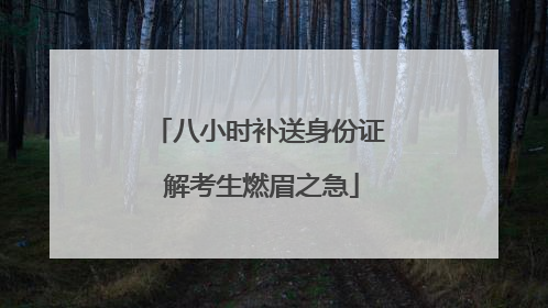 八小时补送身份证 解考生燃眉之急