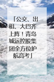 公交、出租、大巴齐上阵！青岛城运控股集团全方位护航高考