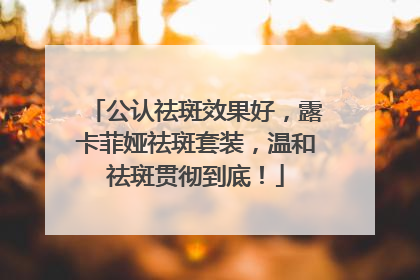 公认祛斑效果好，露卡菲娅祛斑套装，温和祛斑贯彻到底！