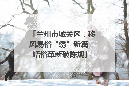 兰州市城关区：移风易俗“绣”新篇 婚俗革新破陈规