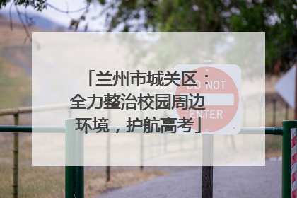 兰州市城关区：全力整治校园周边环境，护航高考