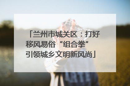兰州市城关区：打好移风易俗“组合拳” 引领城乡文明新风尚