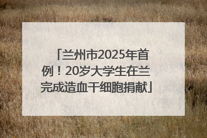 兰州市2025年首例！20岁大学生在兰完成造血干细胞捐献