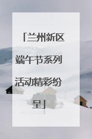 兰州新区端午节系列活动精彩纷呈