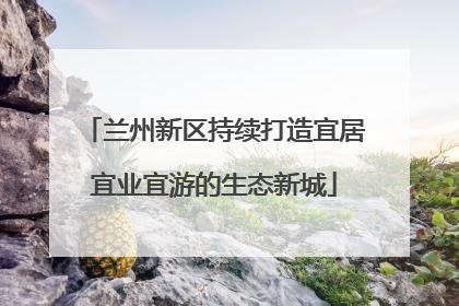 兰州新区持续打造宜居宜业宜游的生态新城