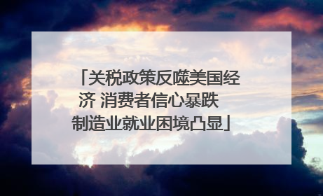 关税政策反噬美国经济 消费者信心暴跌 制造业就业困境凸显