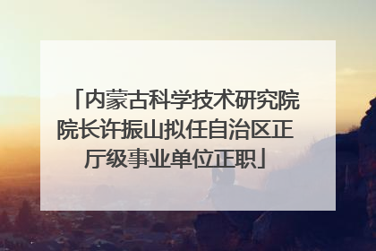 内蒙古科学技术研究院院长许振山拟任自治区正厅级事业单位正职