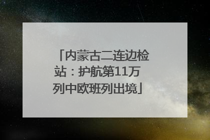 内蒙古二连边检站：护航第11万列中欧班列出境