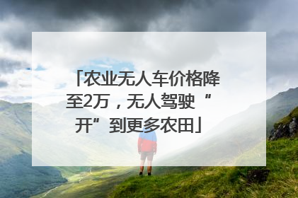 农业无人车价格降至2万，无人驾驶“开”到更多农田