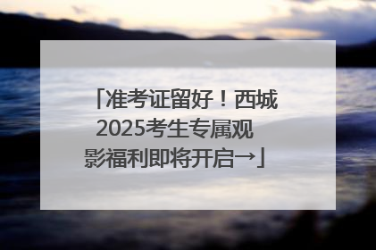 准考证留好！西城2025考生专属观影福利即将开启→