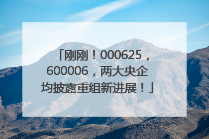 刚刚！000625，600006，两大央企均披露重组新进展！