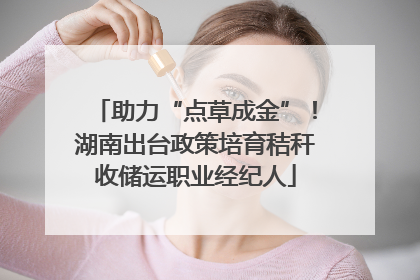助力“点草成金”！湖南出台政策培育秸秆收储运职业经纪人