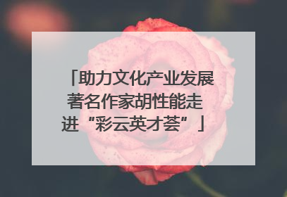 助力文化产业发展 著名作家胡性能走进“彩云英才荟”