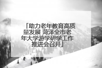 助力老年教育高质量发展 菏泽全市老年大学游学研学工作推进会召开