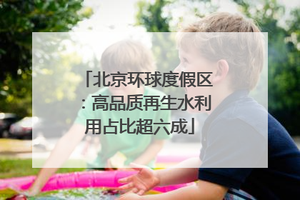 北京环球度假区：高品质再生水利用占比超六成