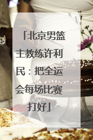 北京男篮主教练许利民：把全运会每场比赛打好