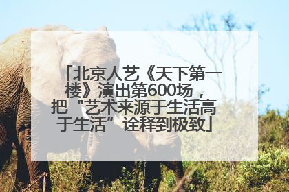 北京人艺《天下第一楼》演出第600场，把“艺术来源于生活高于生活”诠释到极致