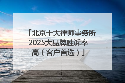 北京十大律师事务所2025大品牌胜诉率高（客户首选）