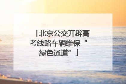 北京公交开辟高考线路车辆维保“绿色通道”