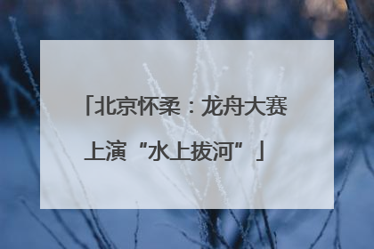 北京怀柔：龙舟大赛上演“水上拔河”
