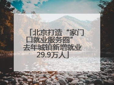北京打造“家门口就业服务圈” 去年城镇新增就业29.9万人