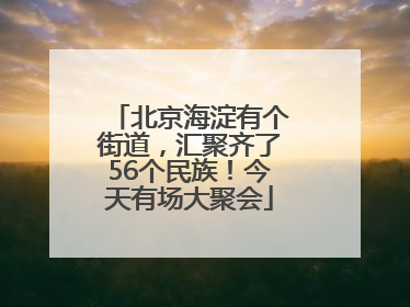 北京海淀有个街道，汇聚齐了56个民族！今天有场大聚会