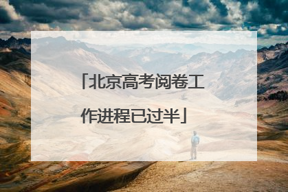 北京高考阅卷工作进程已过半
