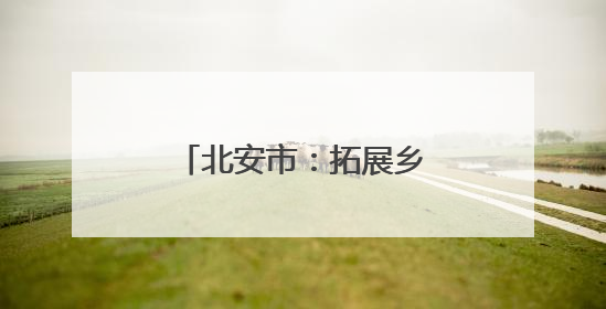 北安市：拓展乡村游领域 提供“微度假”场所
