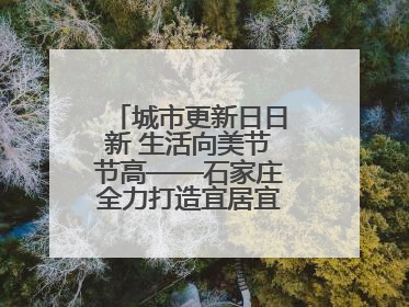 城市更新日日新 生活向美节节高——石家庄全力打造宜居宜业美丽家园