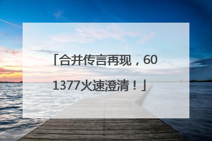 合并传言再现，601377火速澄清！