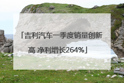 吉利汽车一季度销量创新高 净利增长264%