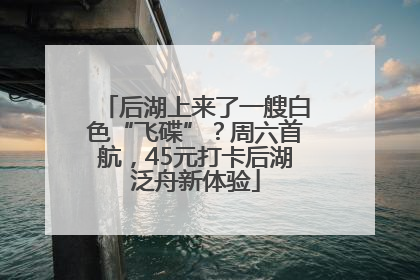 后湖上来了一艘白色“飞碟”？周六首航，45元打卡后湖泛舟新体验