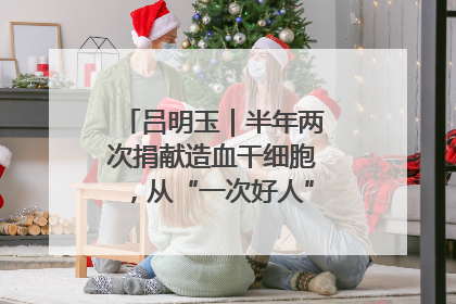 吕明玉｜半年两次捐献造血干细胞，从“一次好人”到“一生好人”