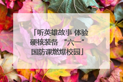 听英雄故事 体验硬核装备 “六一”国防课燃爆校园