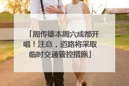 周传雄本周六成都开唱！注意，道路将采取临时交通管控措施