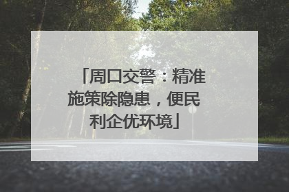 周口交警：精准施策除隐患，便民利企优环境