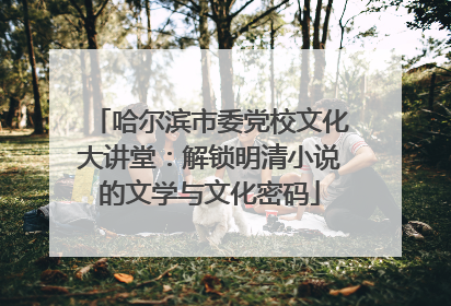 哈尔滨市委党校文化大讲堂：解锁明清小说的文学与文化密码