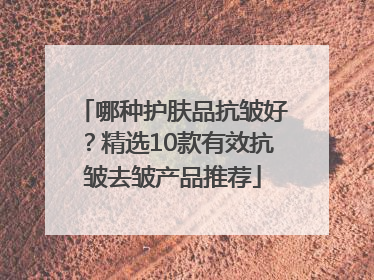 哪种护肤品抗皱好？精选10款有效抗皱去皱产品推荐