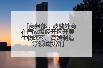 商务部：鼓励外商在国家级经开区开展生物医药、高端制造等领域投资