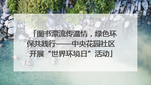 图书漂流传温情，绿色环保共践行——中央花园社区开展“世界环境日”活动