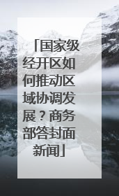 国家级经开区如何推动区域协调发展？商务部答封面新闻