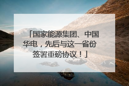国家能源集团、中国华电，先后与这一省份签署重磅协议！
