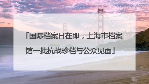 国际档案日在即，上海市档案馆一批抗战珍档与公众见面