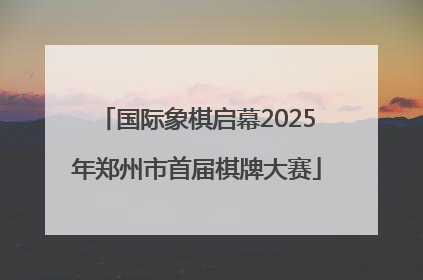 国际象棋启幕2025年郑州市首届棋牌大赛